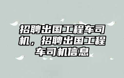 招聘出國工程車司機(jī)，招聘出國工程車司機(jī)信息