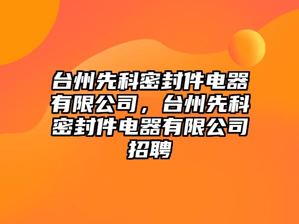 臺州先科密封件電器有限公司，臺州先科密封件電器有限公司招聘