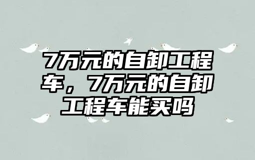 7萬元的自卸工程車，7萬元的自卸工程車能買嗎