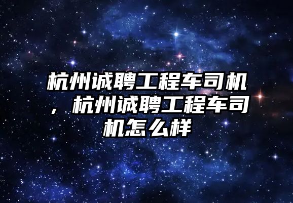 杭州誠聘工程車司機，杭州誠聘工程車司機怎么樣