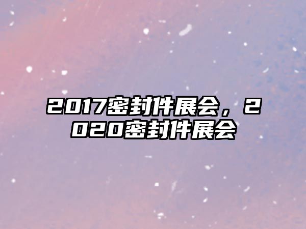 2017密封件展會(huì)，2020密封件展會(huì)