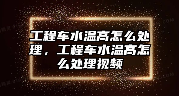 工程車水溫高怎么處理，工程車水溫高怎么處理視頻