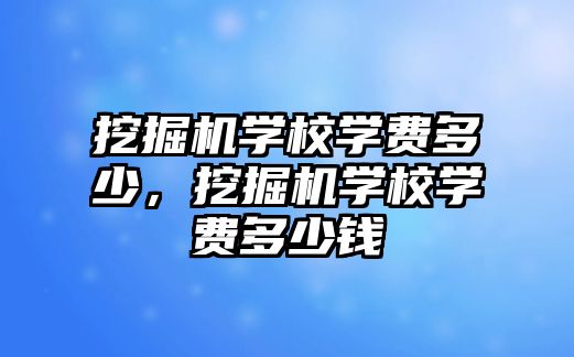 挖掘機(jī)學(xué)校學(xué)費(fèi)多少，挖掘機(jī)學(xué)校學(xué)費(fèi)多少錢