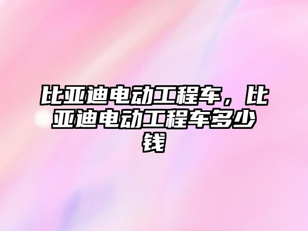 比亞迪電動工程車，比亞迪電動工程車多少錢