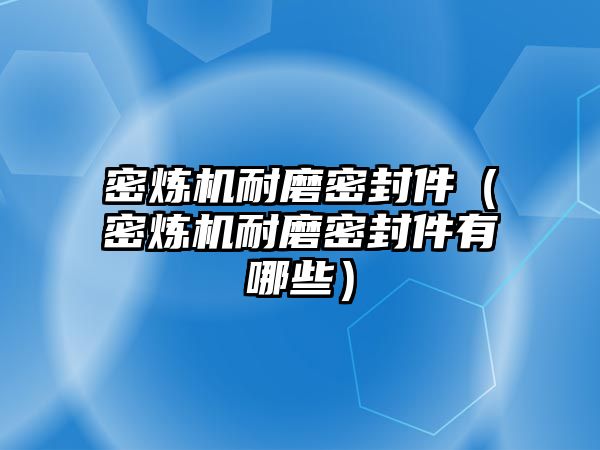 密煉機耐磨密封件（密煉機耐磨密封件有哪些）