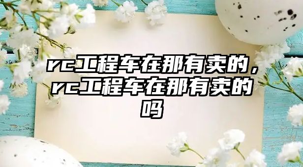 rc工程車(chē)在那有賣(mài)的，rc工程車(chē)在那有賣(mài)的嗎