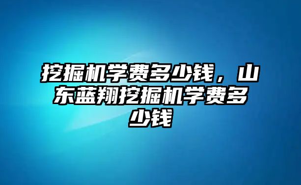 挖掘機(jī)學(xué)費(fèi)多少錢，山東藍(lán)翔挖掘機(jī)學(xué)費(fèi)多少錢