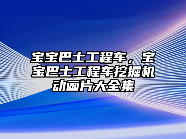 寶寶巴士工程車，寶寶巴士工程車挖掘機動畫片大全集