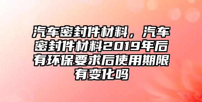 汽車(chē)密封件材料，汽車(chē)密封件材料2019年后有環(huán)保要求后使用期限有變化嗎