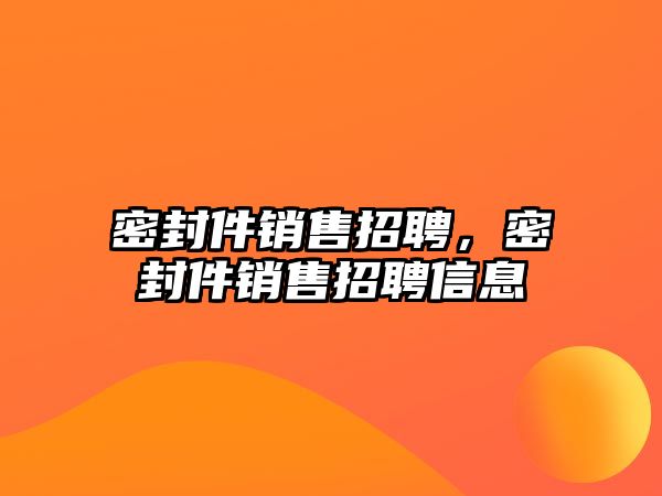 密封件銷售招聘，密封件銷售招聘信息