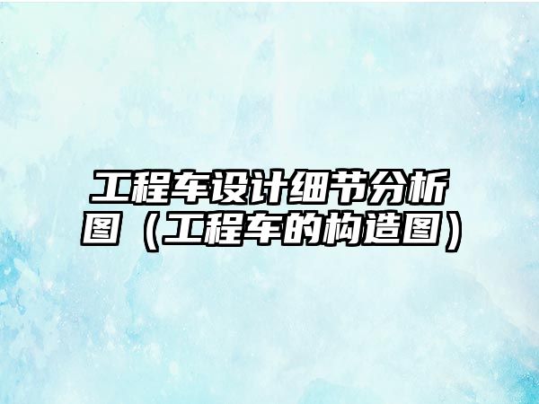 工程車設(shè)計(jì)細(xì)節(jié)分析圖（工程車的構(gòu)造圖）