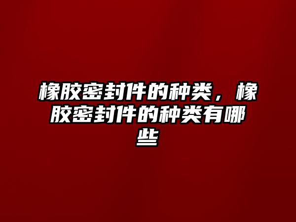 橡膠密封件的種類，橡膠密封件的種類有哪些