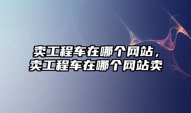 賣工程車在哪個網(wǎng)站，賣工程車在哪個網(wǎng)站賣