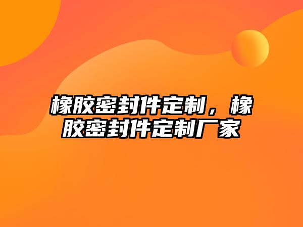 橡膠密封件定制，橡膠密封件定制廠家