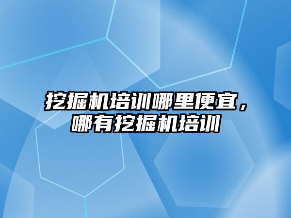 挖掘機培訓哪里便宜，哪有挖掘機培訓