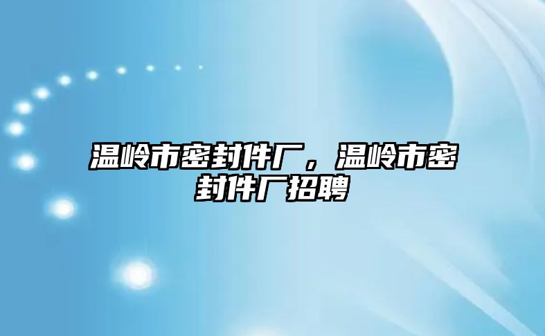 溫嶺市密封件廠，溫嶺市密封件廠招聘