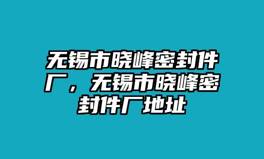 無錫市曉峰密封件廠，無錫市曉峰密封件廠地址