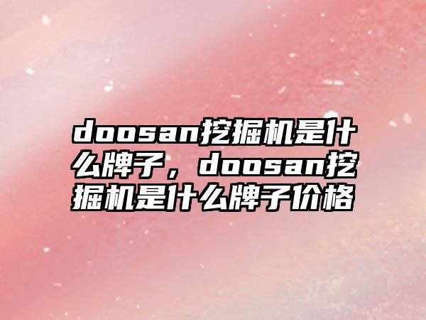 doosan挖掘機(jī)是什么牌子，doosan挖掘機(jī)是什么牌子價格