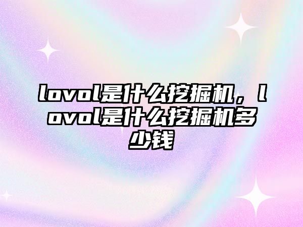 lovol是什么挖掘機，lovol是什么挖掘機多少錢