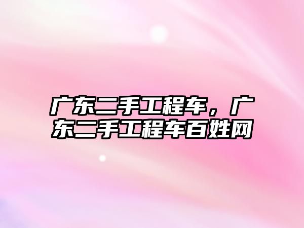 廣東二手工程車，廣東二手工程車百姓網(wǎng)