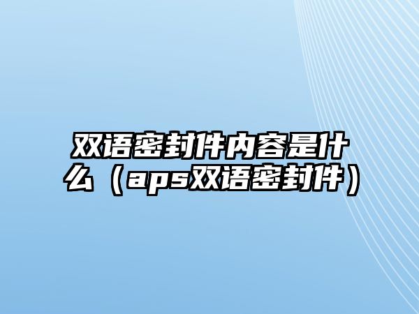 雙語(yǔ)密封件內(nèi)容是什么（aps雙語(yǔ)密封件）