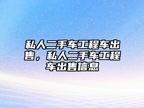 私人二手車工程車出售，私人二手車工程車出售信息