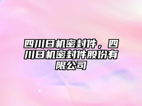 四川日機密封件，四川日機密封件股份有限公司