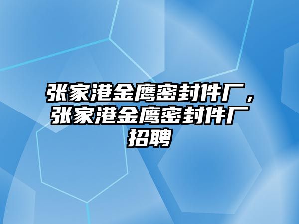 張家港金鷹密封件廠，張家港金鷹密封件廠招聘