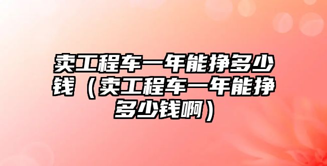 賣工程車一年能掙多少錢（賣工程車一年能掙多少錢?。? class=