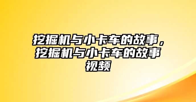 挖掘機與小卡車的故事，挖掘機與小卡車的故事視頻