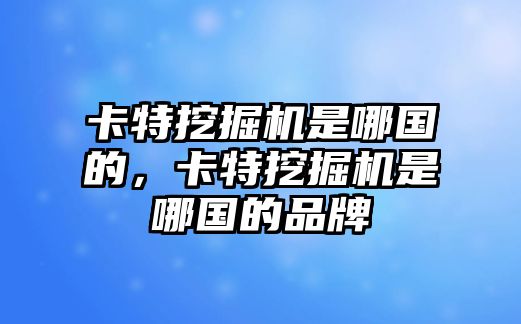 卡特挖掘機是哪國的，卡特挖掘機是哪國的品牌