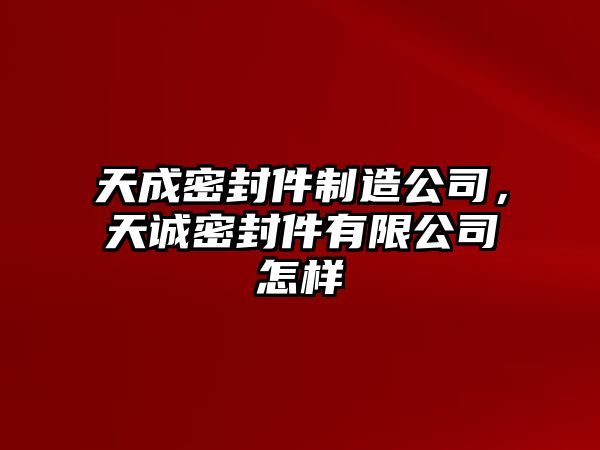 天成密封件制造公司，天誠(chéng)密封件有限公司怎樣