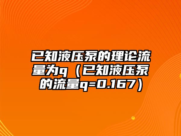 已知液壓泵的理論流量為q（已知液壓泵的流量q=0.167）