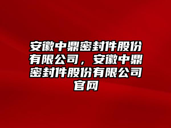 安徽中鼎密封件股份有限公司，安徽中鼎密封件股份有限公司官網(wǎng)