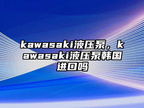 kawasaki液壓泵，kawasaki液壓泵韓國(guó)進(jìn)口嗎