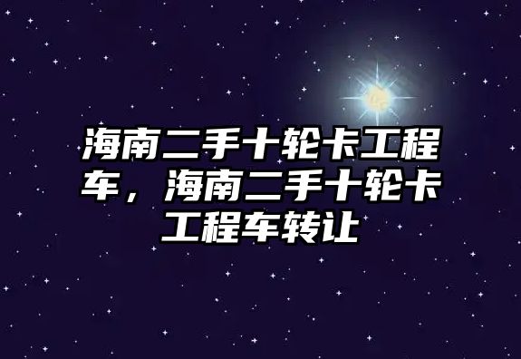 海南二手十輪卡工程車，海南二手十輪卡工程車轉(zhuǎn)讓