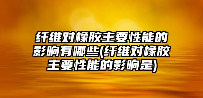 纖維對橡膠主要性能的影響有哪些(纖維對橡膠主要性能的影響是)