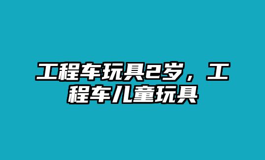 工程車玩具2歲，工程車兒童玩具