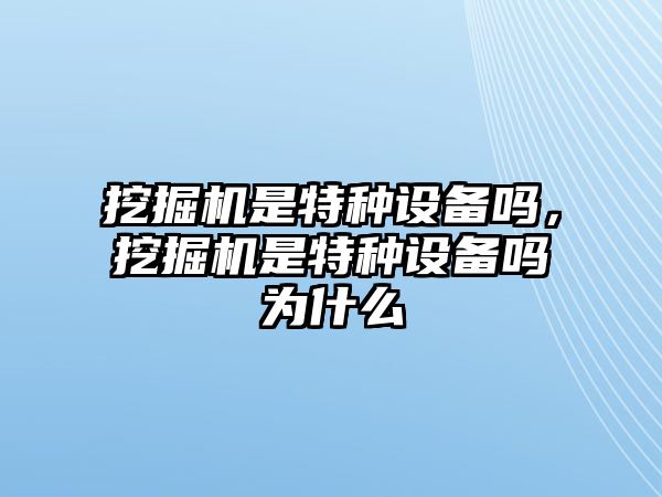 挖掘機(jī)是特種設(shè)備嗎，挖掘機(jī)是特種設(shè)備嗎為什么