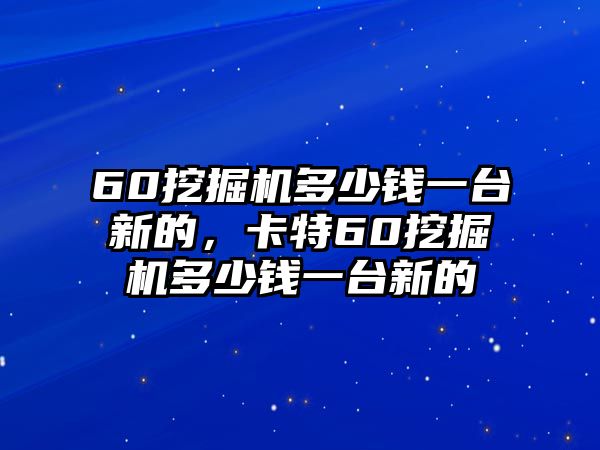 60挖掘機(jī)多少錢一臺(tái)新的，卡特60挖掘機(jī)多少錢一臺(tái)新的