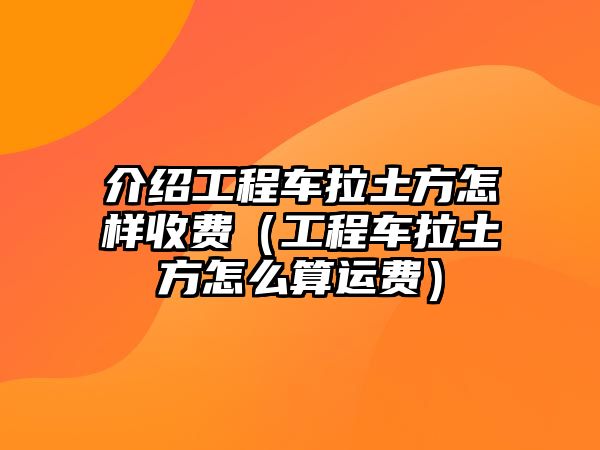 介紹工程車拉土方怎樣收費（工程車拉土方怎么算運費）