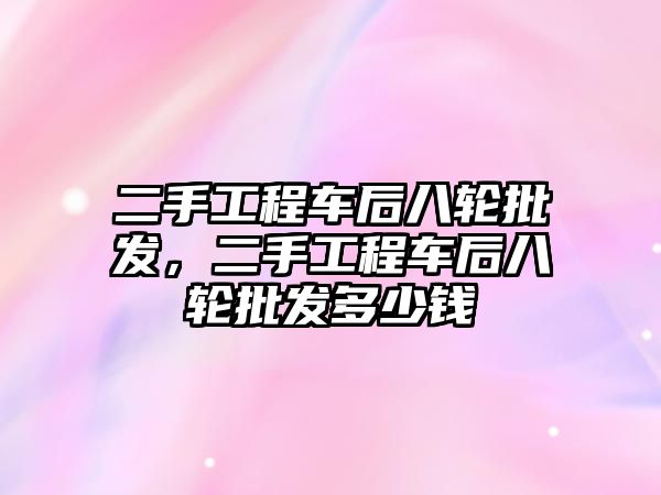 二手工程車后八輪批發(fā)，二手工程車后八輪批發(fā)多少錢