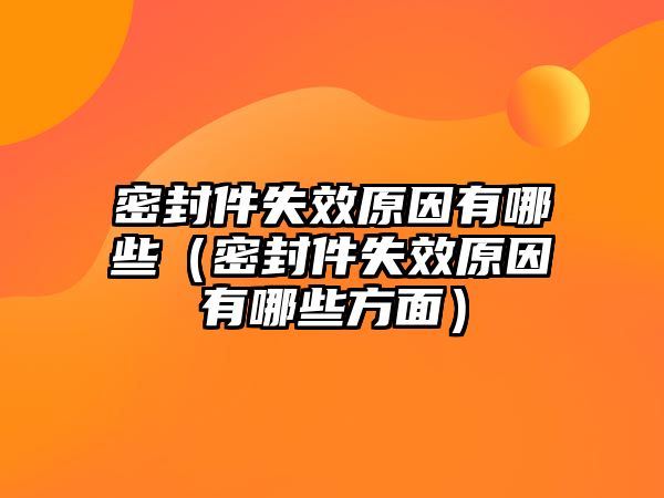 密封件失效原因有哪些（密封件失效原因有哪些方面）