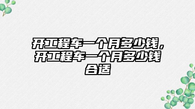 開工程車一個月多少錢，開工程車一個月多少錢合適