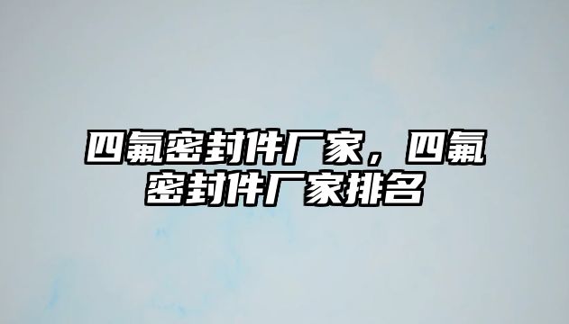 四氟密封件廠家，四氟密封件廠家排名