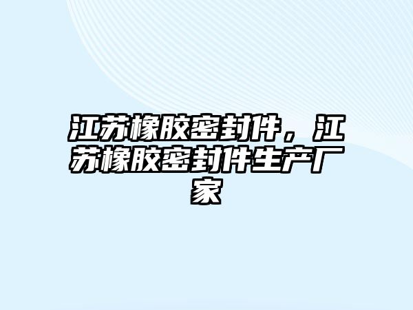 江蘇橡膠密封件，江蘇橡膠密封件生產廠家