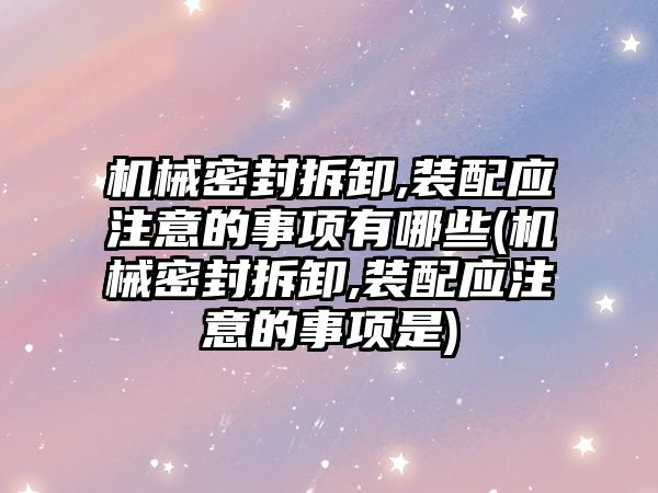 機械密封拆卸,裝配應(yīng)注意的事項有哪些(機械密封拆卸,裝配應(yīng)注意的事項是)