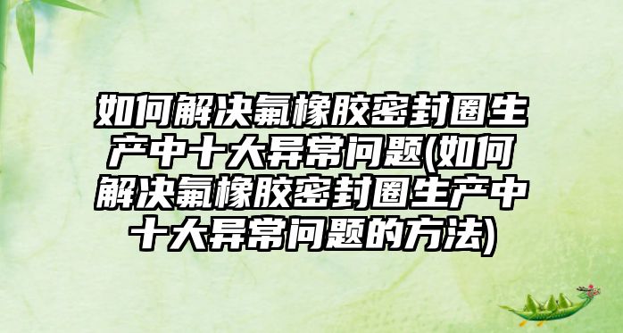 如何解決氟橡膠密封圈生產(chǎn)中十大異常問題(如何解決氟橡膠密封圈生產(chǎn)中十大異常問題的方法)