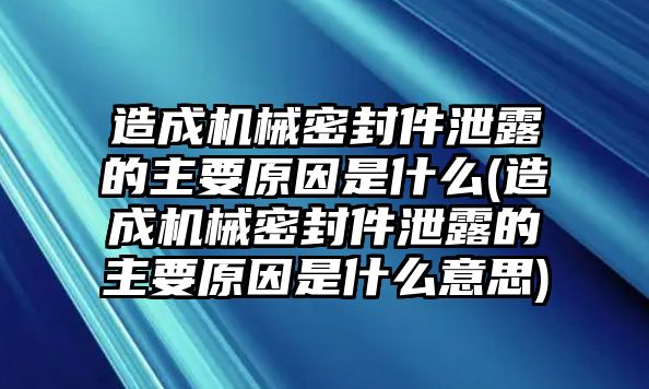 造成機械密封件泄露的主要原因是什么(造成機械密封件泄露的主要原因是什么意思)