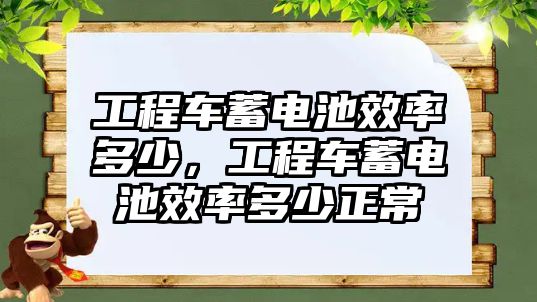 工程車蓄電池效率多少，工程車蓄電池效率多少正常